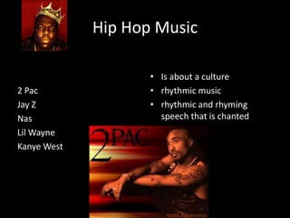 Hip Hop Music
Famous Artists           Musical Genre:
Notorious B.I.G          • Is about a culture
2 Pac                    • rhythmic music
Jay Z                    • rhythmic and rhyming
Nas                        speech that is chanted
Lil Wayne
Kanye West
 