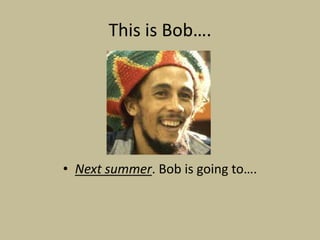 This is Bob….




• Next summer. Bob is going to….
 