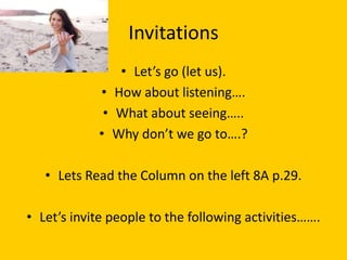 Invitations
               • Let’s go (let us).
            • How about listening….
             • What about seeing…..
            • Why don’t we go to….?

   • Lets Read the Column on the left 8A p.29.

• Let’s invite people to the following activities…….
 