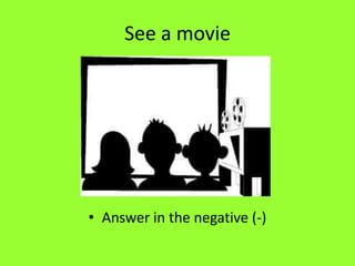 See a movie




• Answer in the negative (-)
 