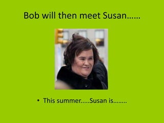 Bob will then meet Susan……




   • This summer.....Susan is……..
 