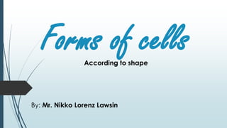 Forms of cells
By: Mr. Nikko Lorenz Lawsin
According to shape
 