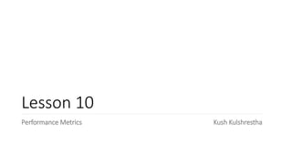Lesson 10
Performance Metrics Kush Kulshrestha
 
