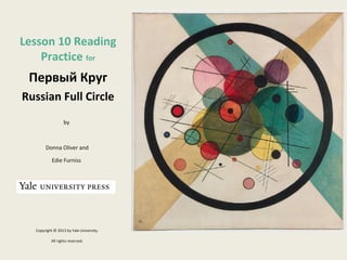 Lesson 10 Reading
Practice for
Первый Круг
Russian Full Circle
by
Donna Oliver and
Edie Furniss
Copyright © 2013 by Yale University.
All rights reserved.
 