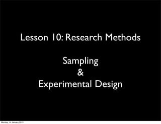 Lesson 10: Research Methods

                               Sampling
                                  &
                          Experimental Design


Monday, 14 January 2013
 
