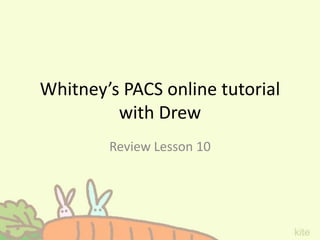Whitney’s PACS online tutorial
with Drew
Review Lesson 10
 