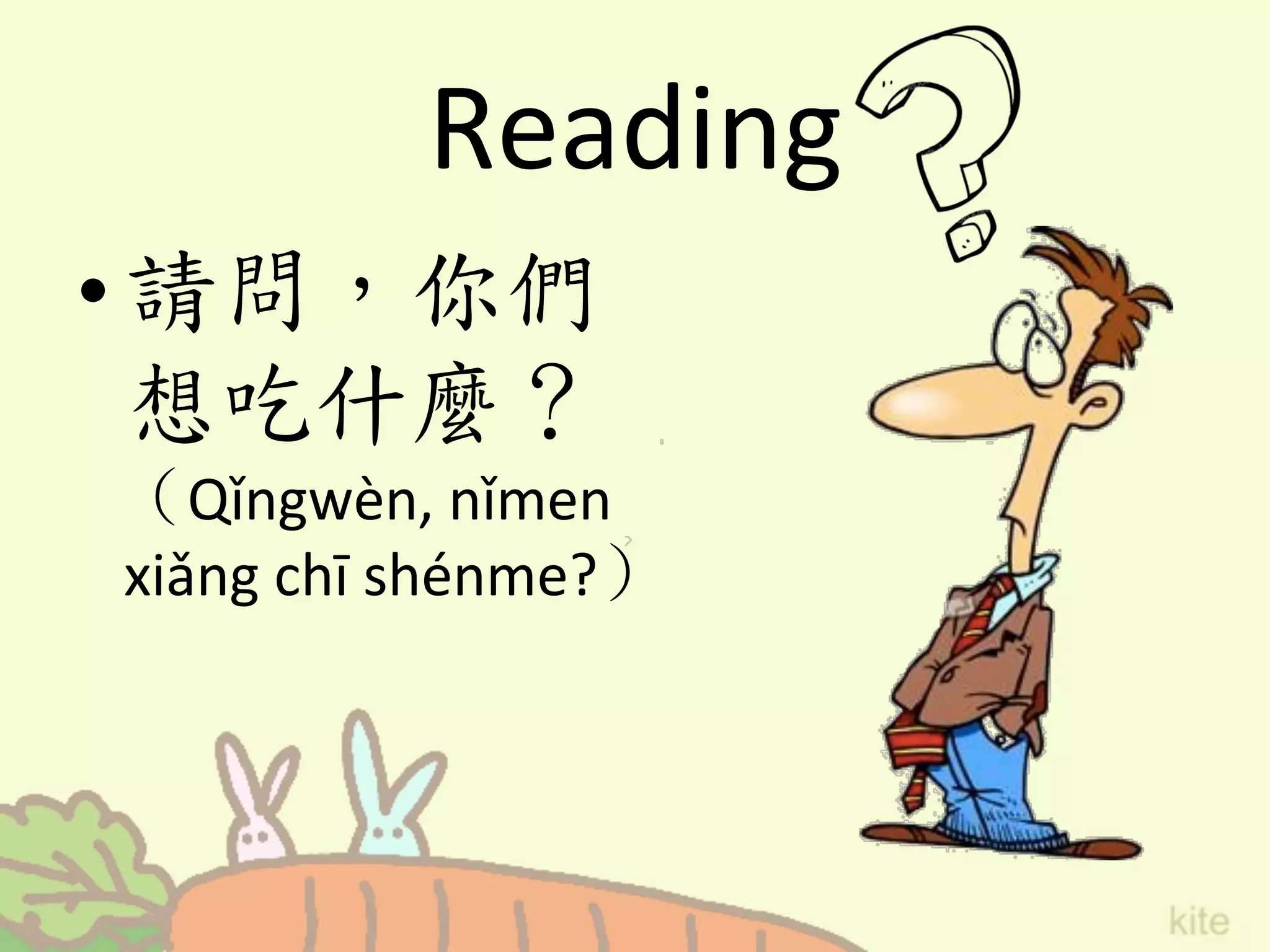 Reading
• 請問，你們
想吃什麼？
（Qǐngwèn,	
  nǐmen	
  
xiǎng	
  chī	
  shénme?）	
 
 