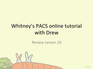 Whitney’s	
  PACS	
  online	
  tutorial	
  
with	
  Drew
Review	
  Lesson	
  10
 