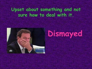 Upset about something and not sure how to deal with it. Dismayed 