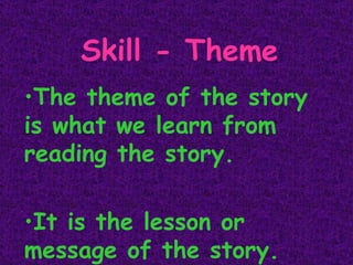 Skill - Theme The theme of the story is what we learn from reading the story. It is the lesson or message of the story. 