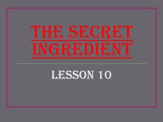The Secret
Ingredient
Lesson 10

 