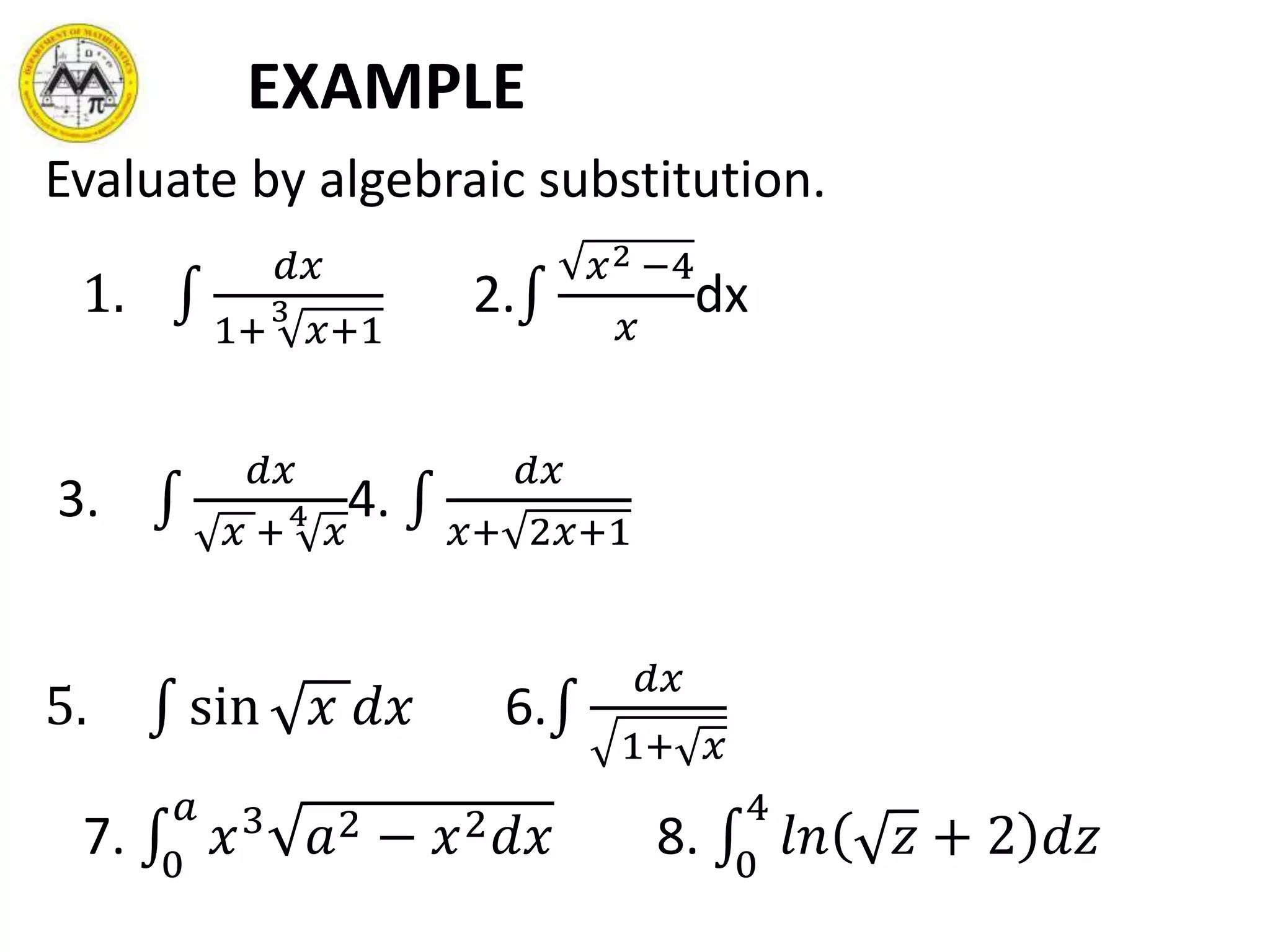 EXAMPLE
Evaluate by algebraic substitution.
1.
𝑑𝑥
1+
3
𝑥+1
2.
𝑥2 −4
𝑥
dx
3.
𝑑𝑥
𝑥 +4
𝑥
4.
𝑑𝑥
𝑥+ 2𝑥+1
5. sin 𝑥 𝑑𝑥 6.
𝑑𝑥
1+ 𝑥
7. 0
𝑎
𝑥3
𝑎2 − 𝑥2 𝑑𝑥 8. 0
4
𝑙𝑛 𝑧 + 2 𝑑𝑧
 