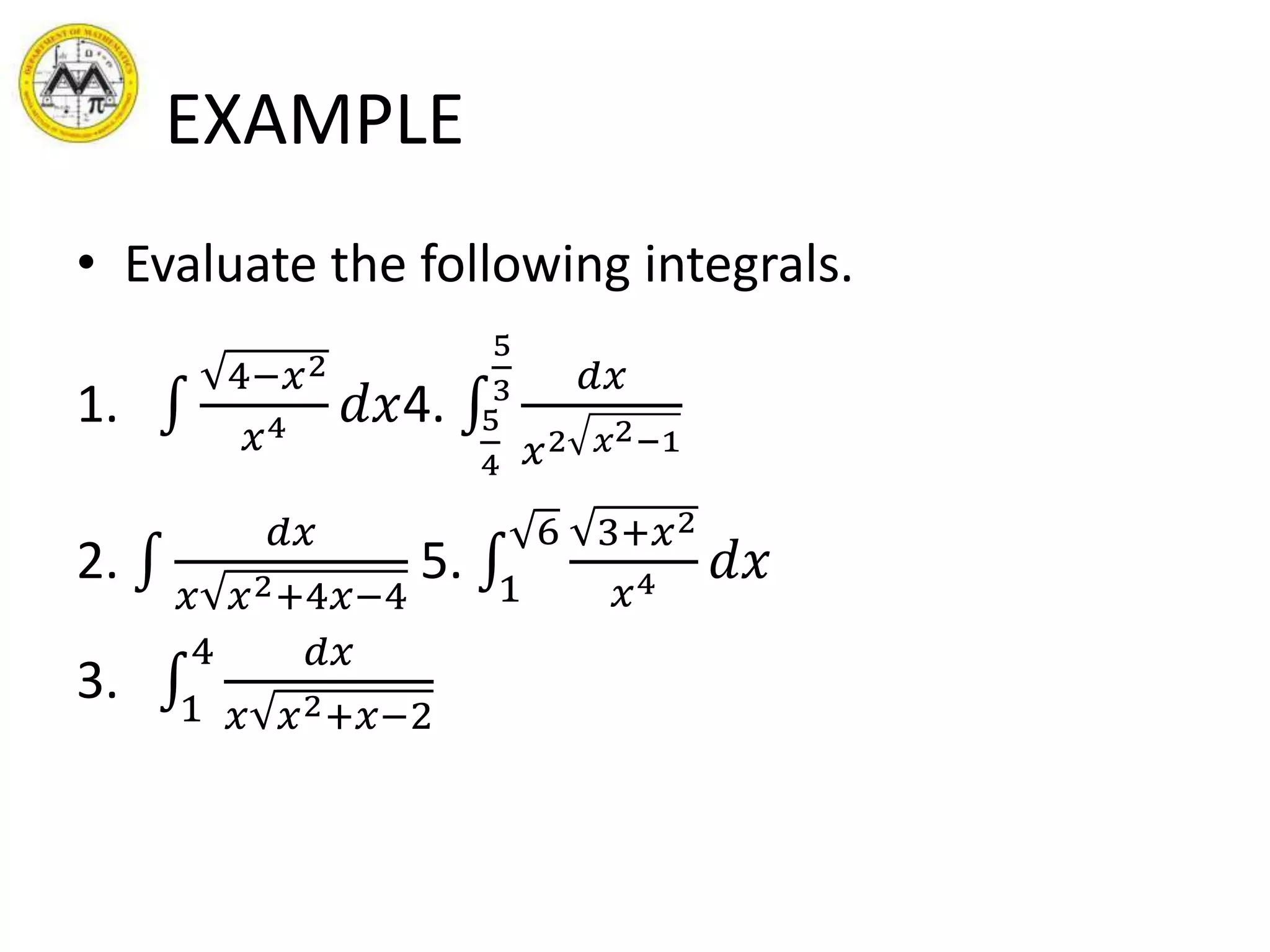 EXAMPLE
• Evaluate the following integrals.
1.
4−𝑥2
𝑥4 𝑑𝑥4. 5
4
5
3 𝑑𝑥
𝑥2 𝑥2−1
2.
𝑑𝑥
𝑥 𝑥2+4𝑥−4
5. 1
6 3+𝑥2
𝑥4 𝑑𝑥
3. 1
4 𝑑𝑥
𝑥 𝑥2+𝑥−2
 