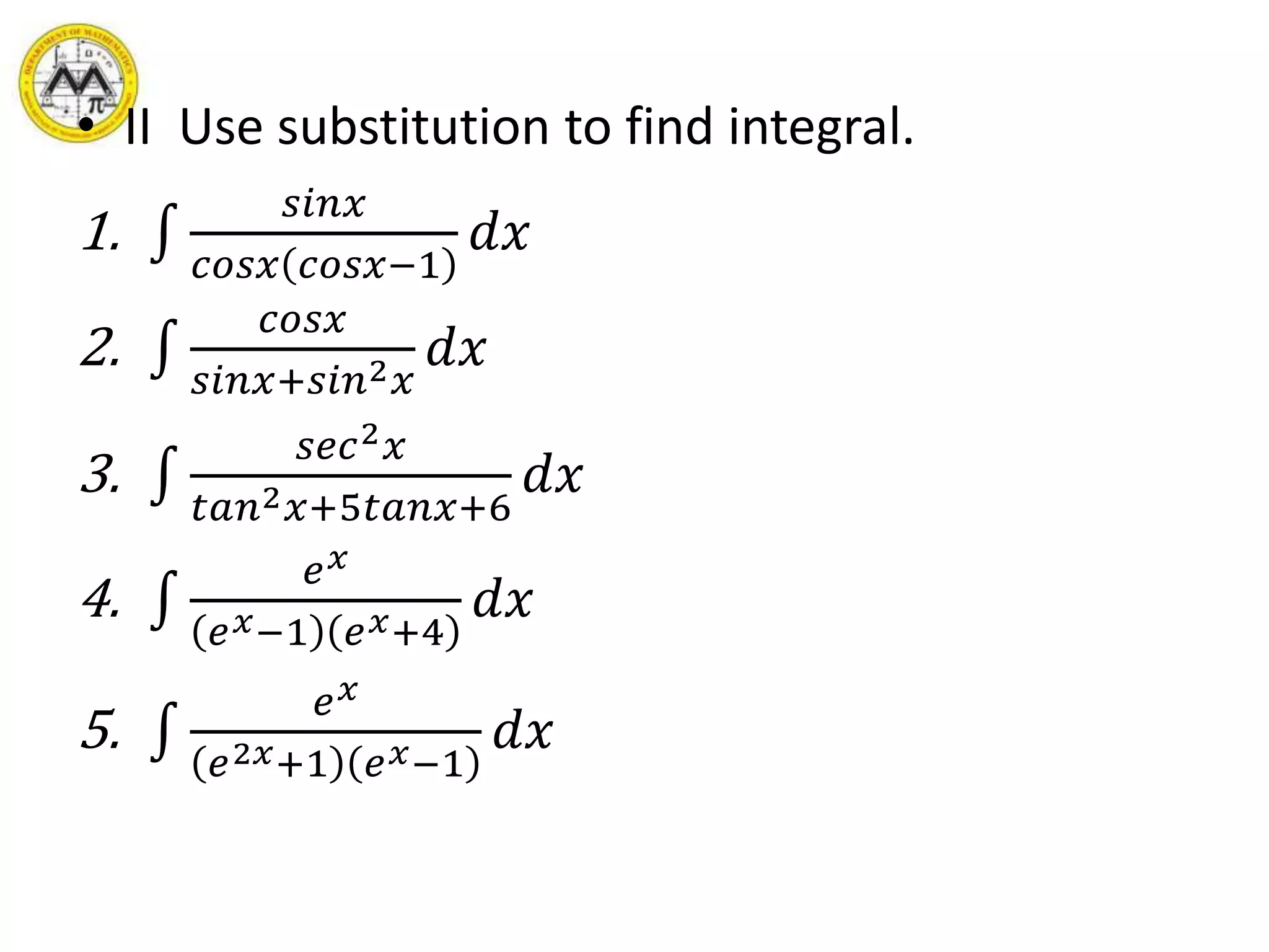 • II Use substitution to find integral.
1.
𝑠𝑖𝑛𝑥
𝑐𝑜𝑠𝑥 𝑐𝑜𝑠𝑥−1
𝑑𝑥
2.
𝑐𝑜𝑠𝑥
𝑠𝑖𝑛𝑥+𝑠𝑖𝑛2 𝑥
𝑑𝑥
3.
𝑠𝑒𝑐2 𝑥
𝑡𝑎𝑛2 𝑥+5𝑡𝑎𝑛𝑥+6
𝑑𝑥
4.
𝑒 𝑥
𝑒 𝑥−1 𝑒 𝑥+4
𝑑𝑥
5.
𝑒 𝑥
𝑒2𝑥+1 𝑒 𝑥−1
𝑑𝑥
 