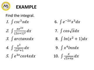 EXAMPLE
Find the integral.
1. 𝑐𝑠𝑐3
𝑥𝑑𝑥 6. 𝑒−2𝑥
𝑥3
𝑑𝑥
2.
𝑥𝑒2𝑥
(2𝑥+1)2 𝑑𝑥 7. 𝑐𝑜𝑠 𝑥𝑑𝑥
3. 𝑎𝑟𝑐𝑡𝑎𝑛𝑥𝑑𝑥 8. 𝑙𝑛 𝑥2
+ 1 𝑑𝑥
4.
𝑥3
𝑥2+1
𝑑𝑥 9. 𝑥4
𝑙𝑛𝑥𝑑𝑥
5. 𝑒3𝑥
𝑐𝑜𝑠4𝑥𝑑𝑥 10.
𝑥
5+4𝑥
𝑑𝑥
 