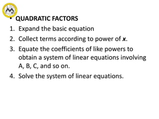 • QUADRATIC FACTORS
1. Expand the basic equation
2. Collect terms according to power of x.
3. Equate the coefficients of like powers to
obtain a system of linear equations involving
A, B, C, and so on.
4. Solve the system of linear equations.
 