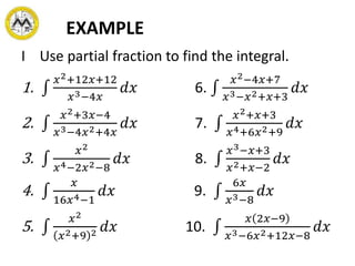 EXAMPLE
I Use partial fraction to find the integral.
1.
𝑥2+12𝑥+12
𝑥3−4𝑥
𝑑𝑥 6.
𝑥2−4𝑥+7
𝑥3−𝑥2+𝑥+3
𝑑𝑥
2.
𝑥2+3𝑥−4
𝑥3−4𝑥2+4𝑥
𝑑𝑥 7.
𝑥2+𝑥+3
𝑥4+6𝑥2+9
𝑑𝑥
3.
𝑥2
𝑥4−2𝑥2−8
𝑑𝑥 8.
𝑥3−𝑥+3
𝑥2+𝑥−2
𝑑𝑥
4.
𝑥
16𝑥4−1
𝑑𝑥 9.
6𝑥
𝑥3−8
𝑑𝑥
5.
𝑥2
𝑥2+9 2 𝑑𝑥 10.
𝑥 2𝑥−9
𝑥3−6𝑥2+12𝑥−8
𝑑𝑥
 