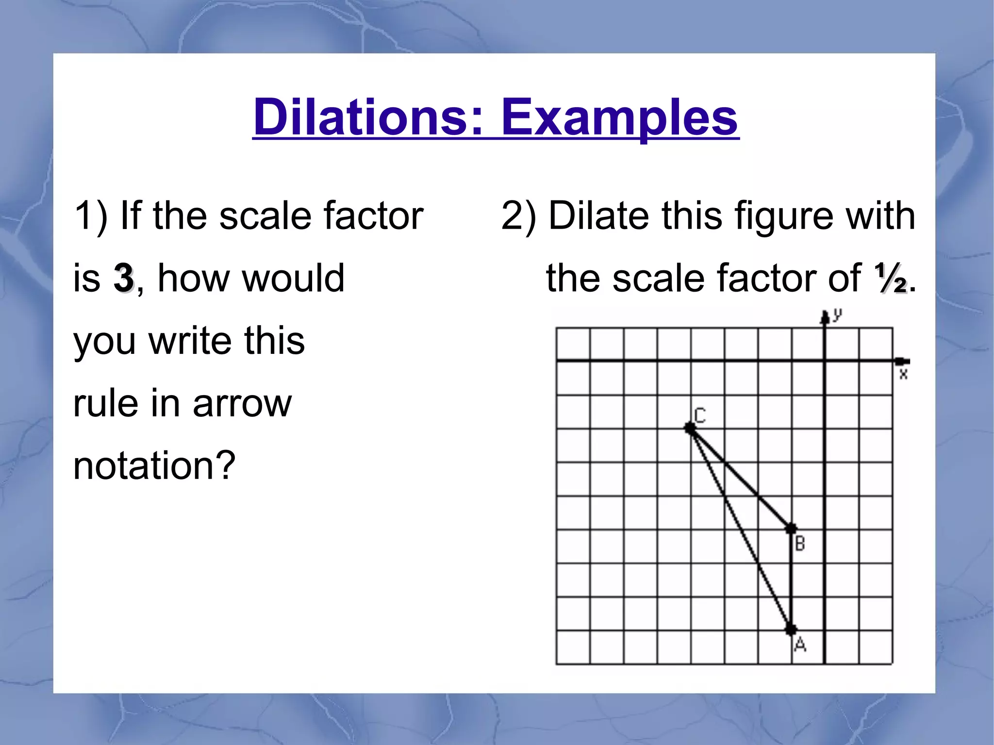 Dilations: Examples
1) If the scale factor 2) Dilate this figure with
is 33, how would the scale factor of ½½.
you write this
rule in arrow
notation?
 