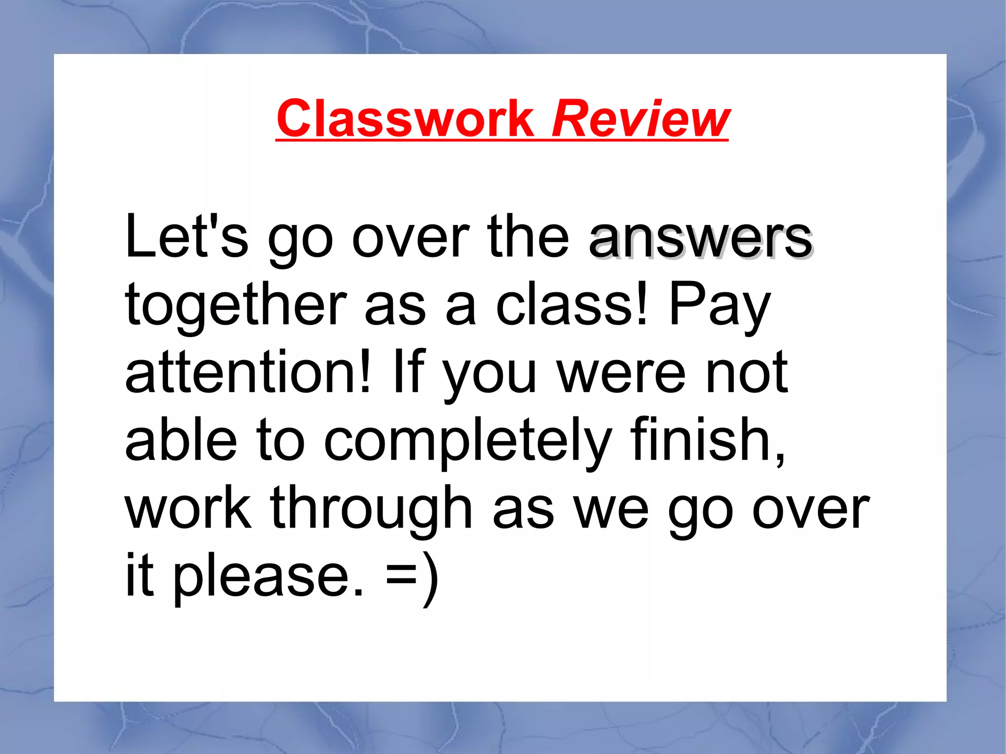 Classwork Review
Let's go over the answersanswers
together as a class! Pay
attention! If you were not
able to completely finish,
work through as we go over
it please. =)
 