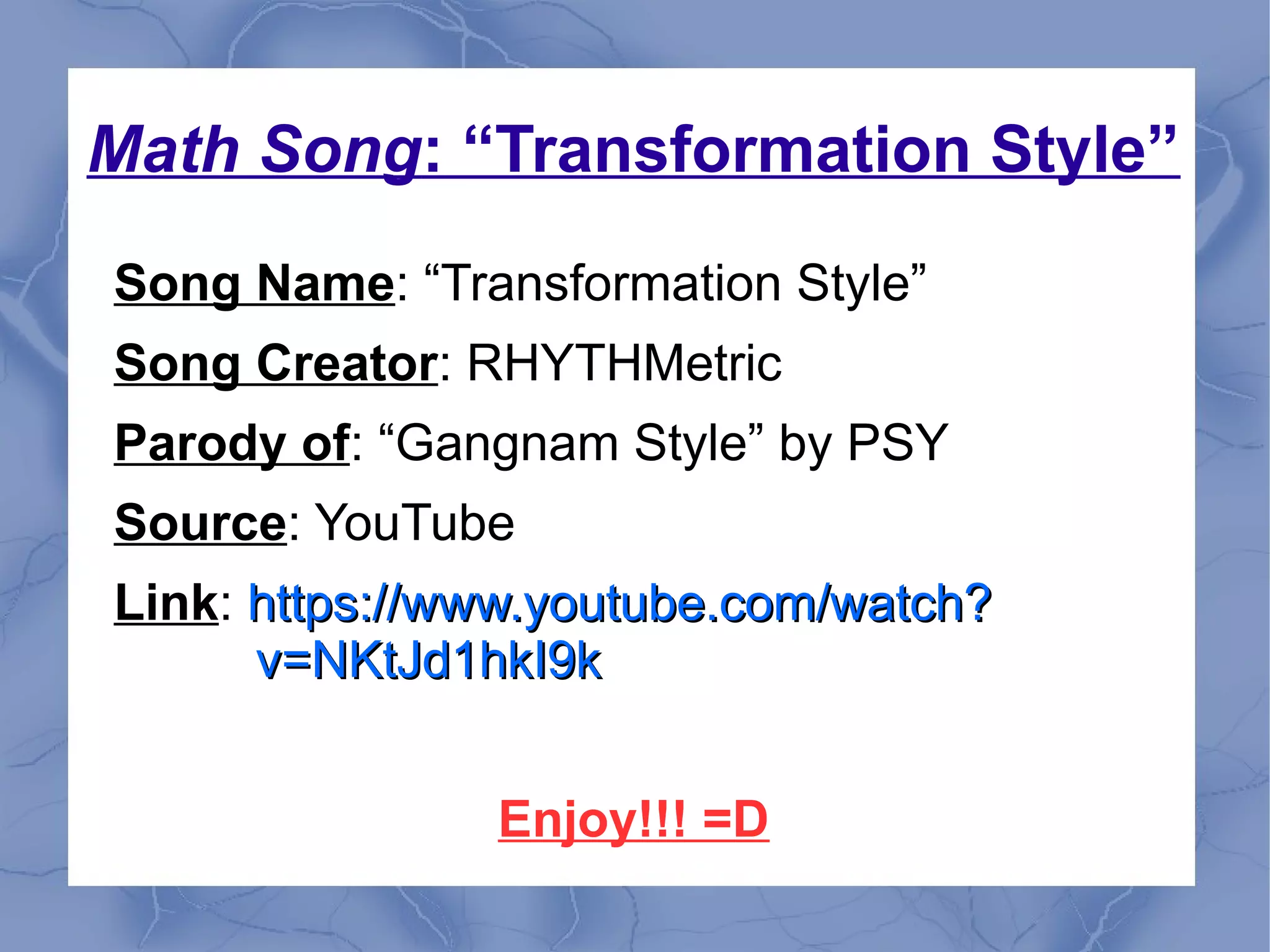 Math Song: “Transformation Style”
Song Name: “Transformation Style”
Song Creator: RHYTHMetric
Parody of: “Gangnam Style” by PSY
Source: YouTube
Link: https://www.youtube.com/watch?https://www.youtube.com/watch?
v=NKtJd1hkI9kv=NKtJd1hkI9k
Enjoy!!! =D
 