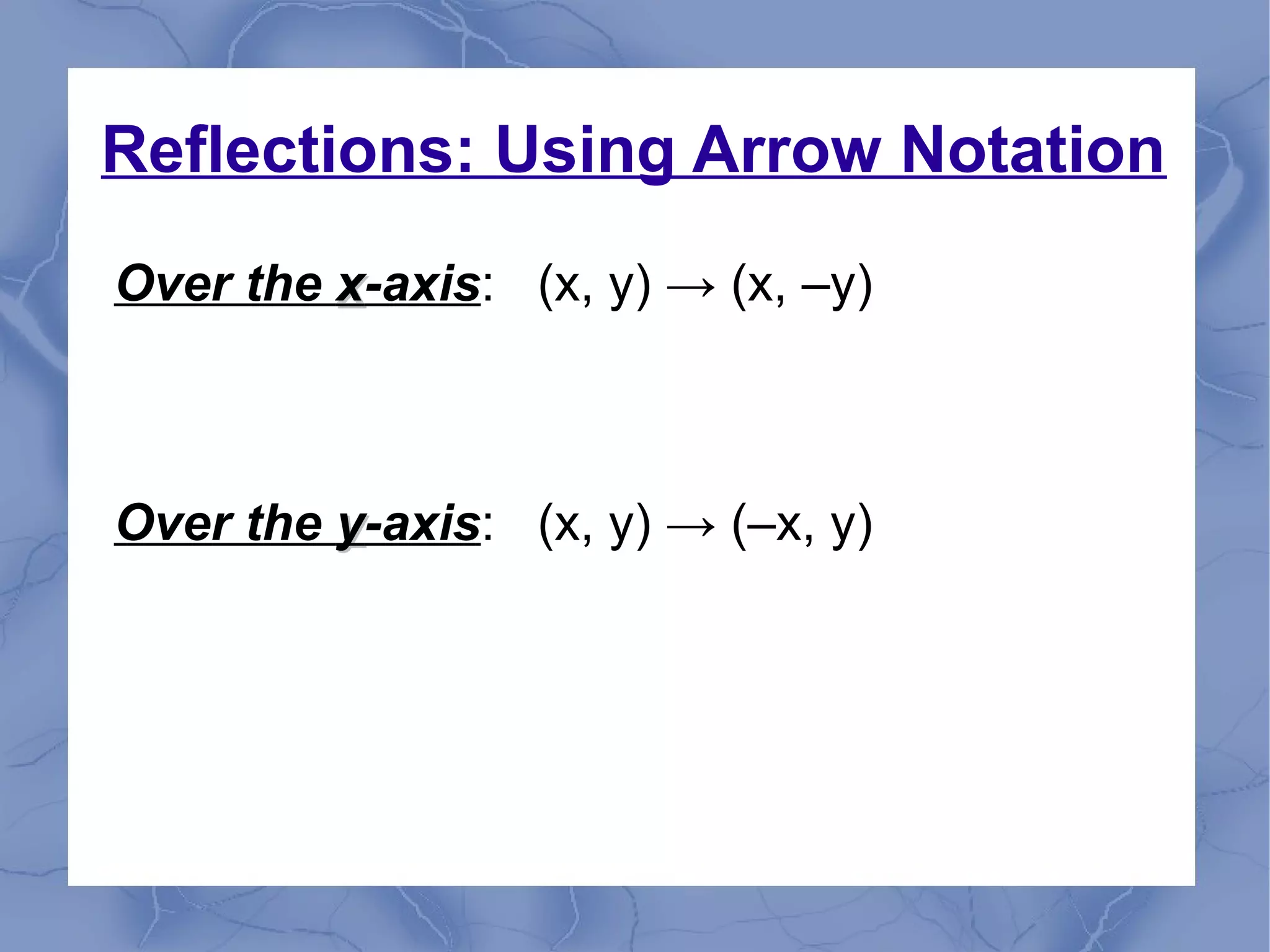 Reflections: Using Arrow Notation
Over the xx-axis: (x, y) → (x, –y)
Over the yy-axis: (x, y) → (–x, y)
 