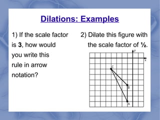 Dilations: Examples
1) If the scale factor 2) Dilate this figure with
is 33, how would the scale factor of ½½.
you write this
rule in arrow
notation?
 