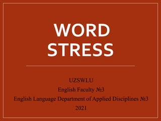 WORD
STRESS
UZSWLU
English Faculty №3
English Language Department of Applied Disciplines №3
2021
 