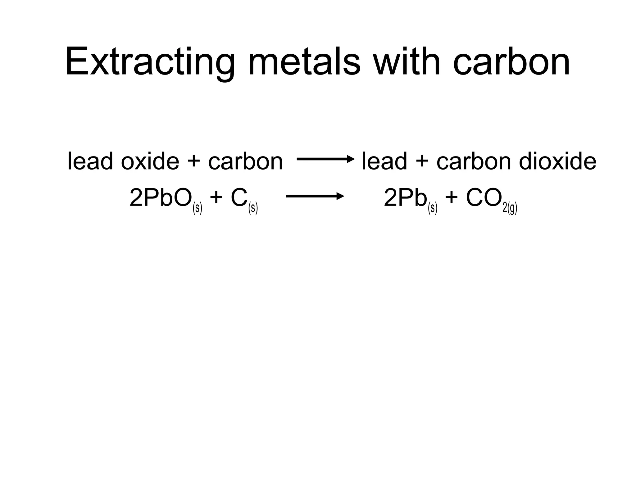 Extracting metals with carbon
lead oxide + carbon lead + carbon dioxide
2PbO(s) + C(s) 2Pb(s) + CO2(g)
 