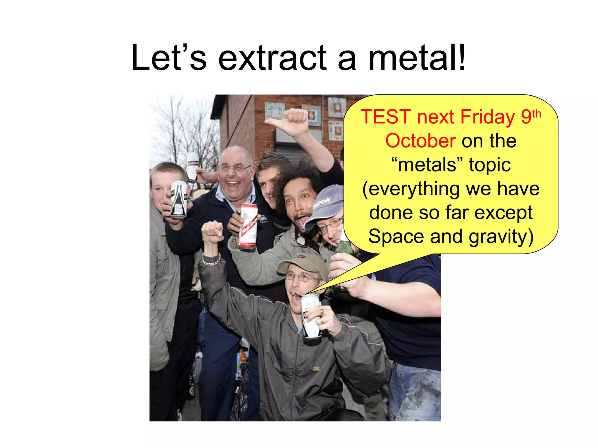 Let’s extract a metal!
TEST next Friday 9th
October on the
“metals” topic
(everything we have
done so far except
Space and gravity)
 