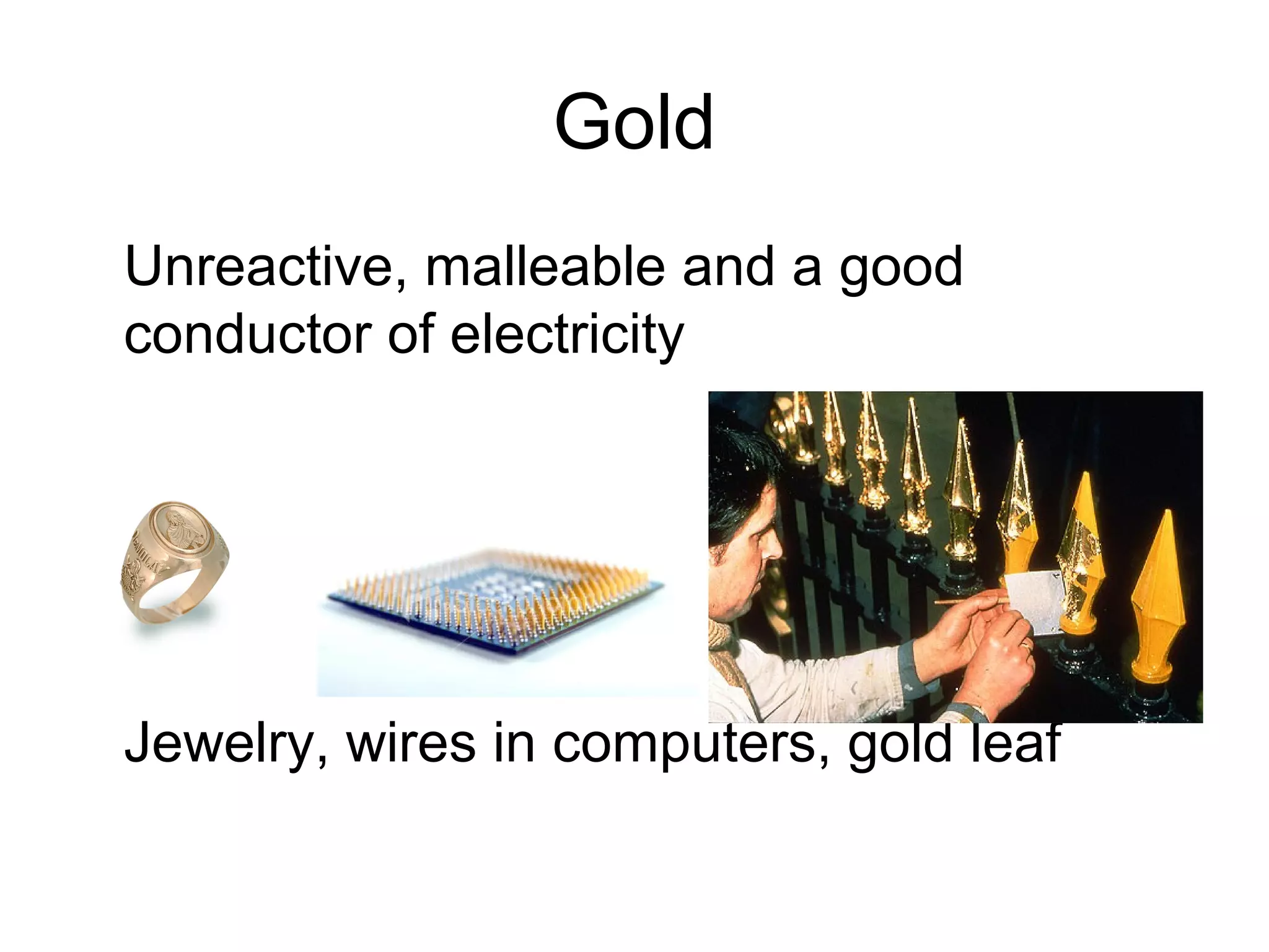 Gold
Unreactive, malleable and a good
conductor of electricity
Jewelry, wires in computers, gold leaf
 