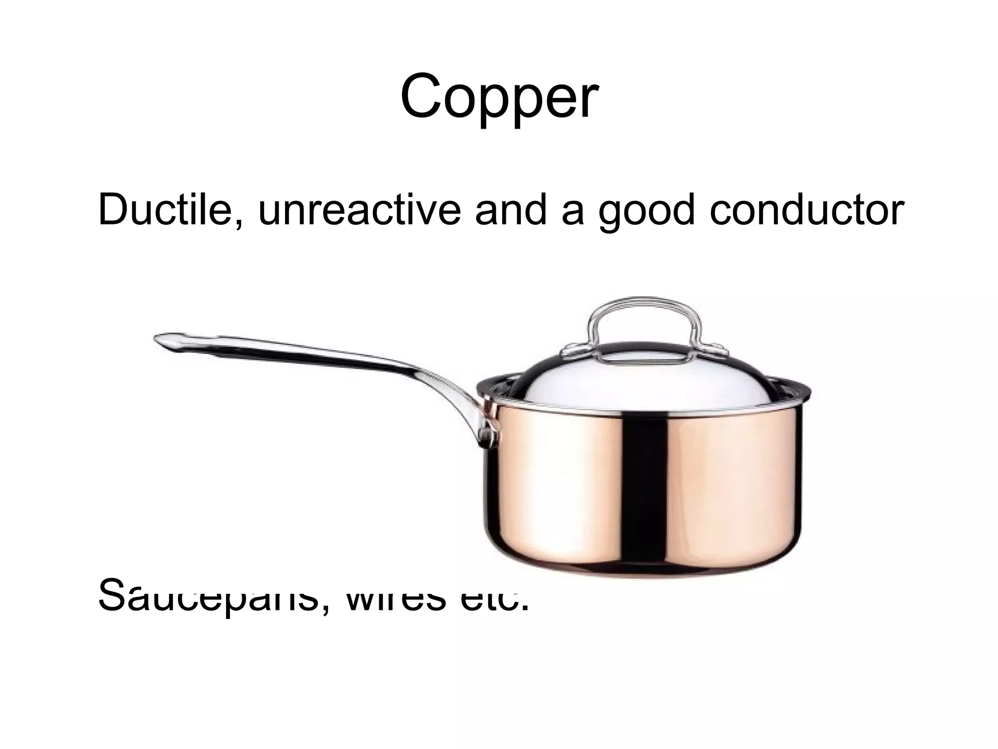 Copper
Ductile, unreactive and a good conductor
Saucepans, wires etc.
 