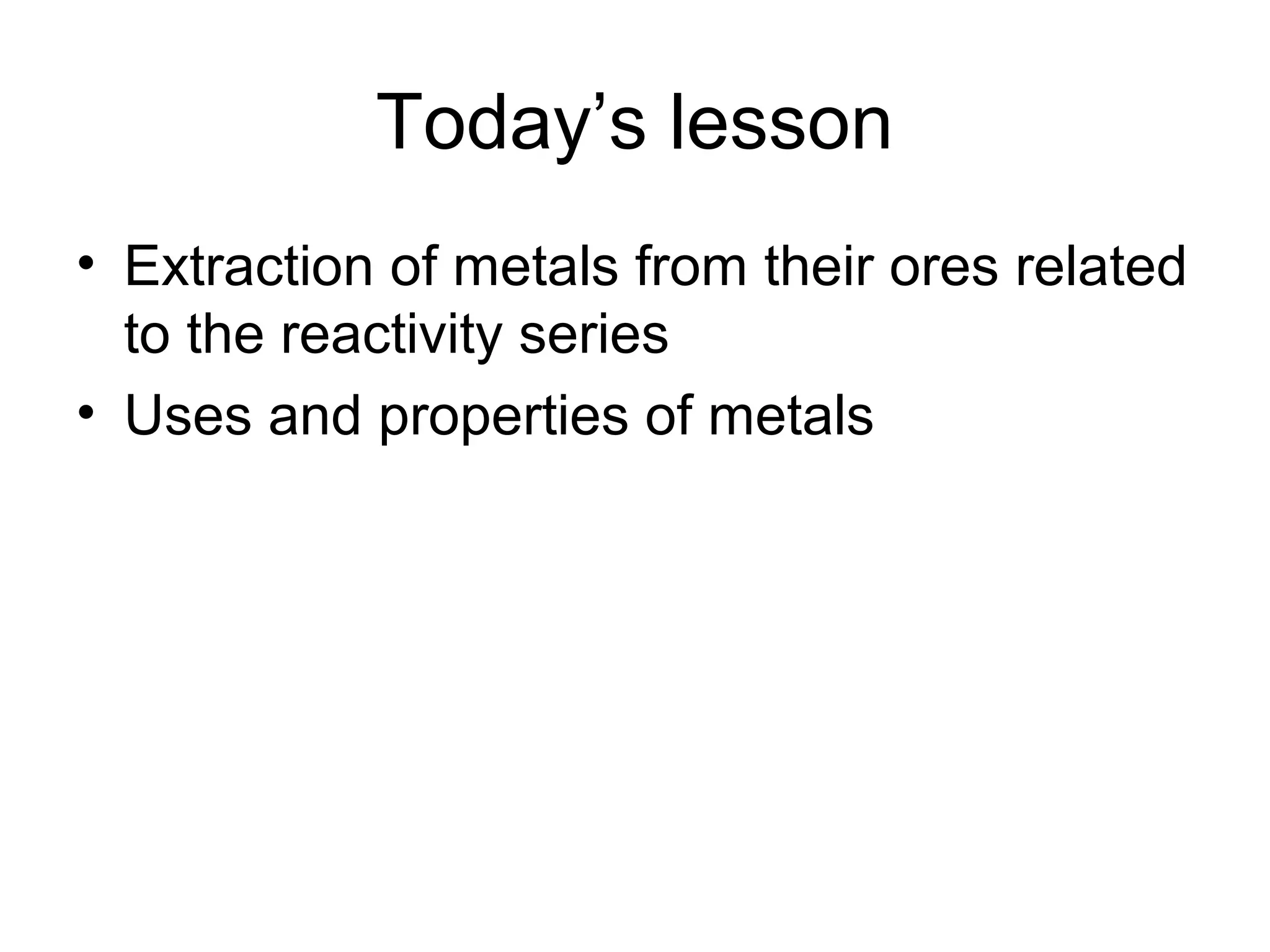 Today’s lesson
• Extraction of metals from their ores related
to the reactivity series
• Uses and properties of metals
 