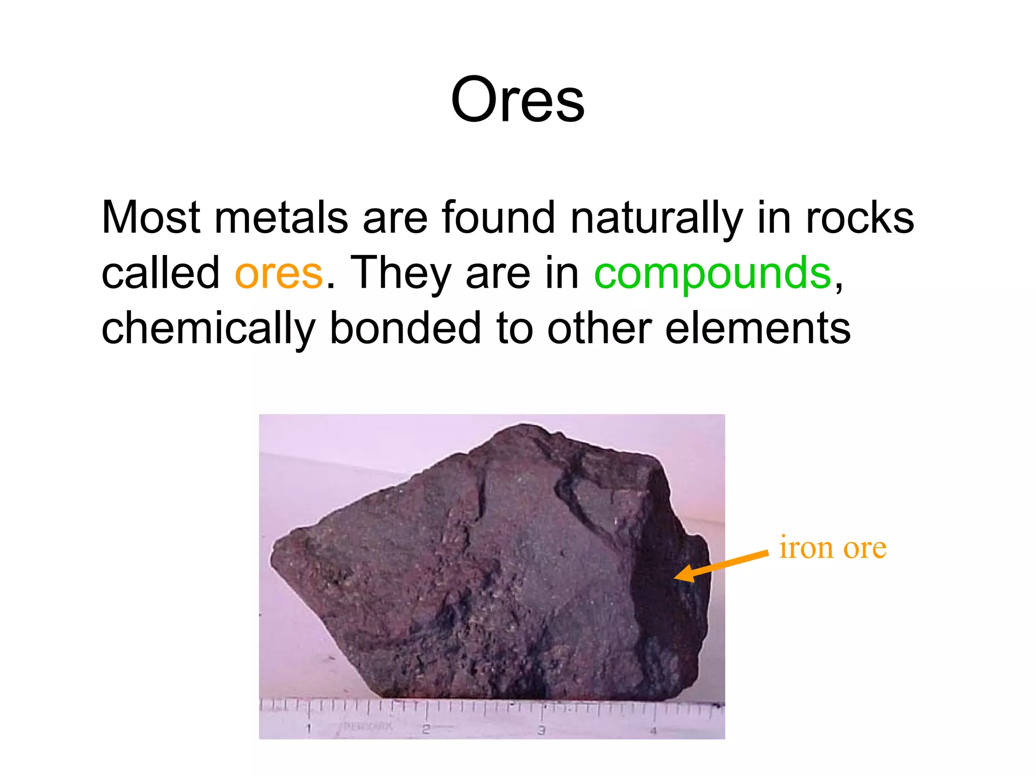 Ores
Most metals are found naturally in rocks
called ores. They are in compounds,
chemically bonded to other elements
iron ore
 