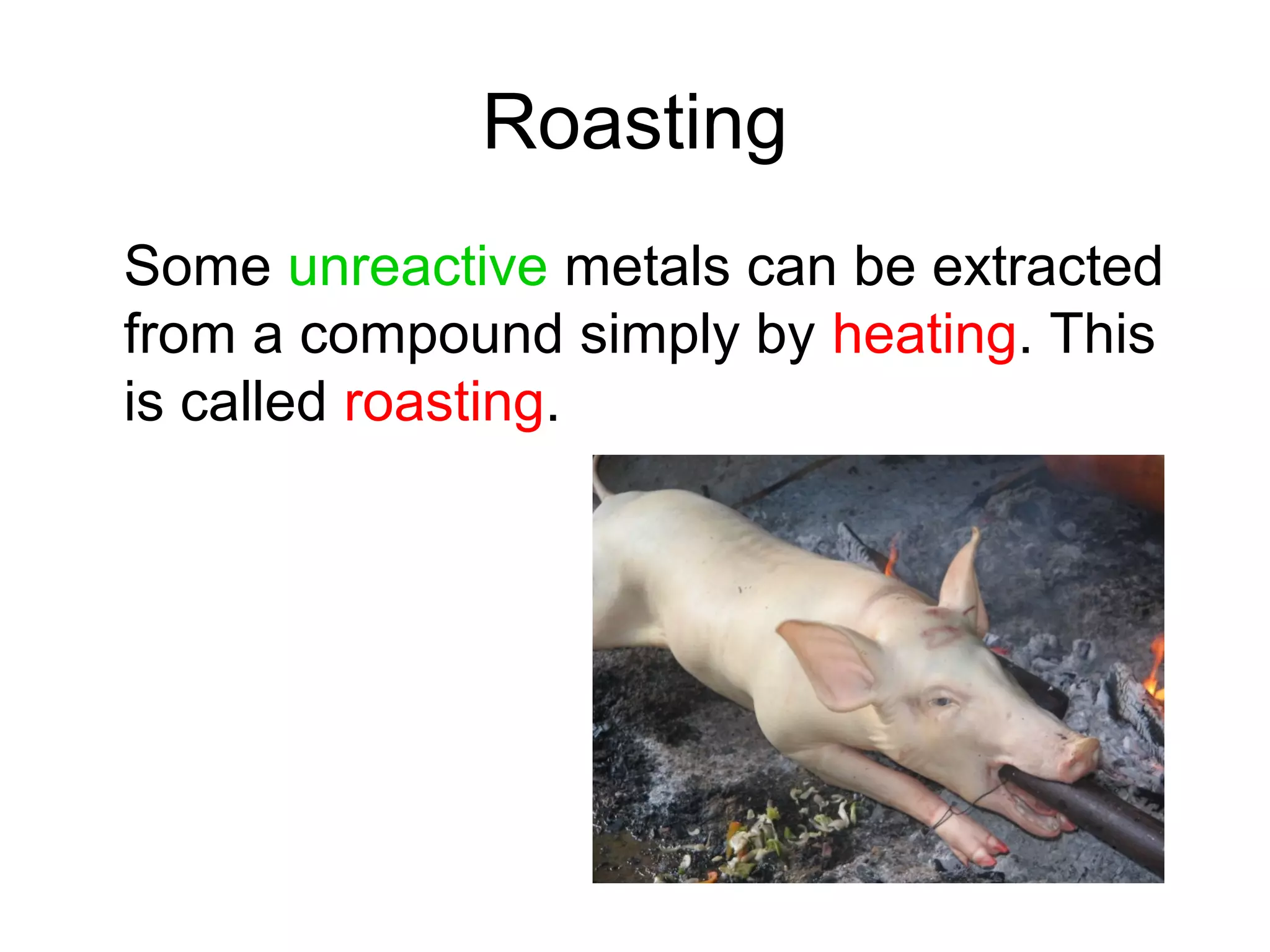Roasting
Some unreactive metals can be extracted
from a compound simply by heating. This
is called roasting.
 