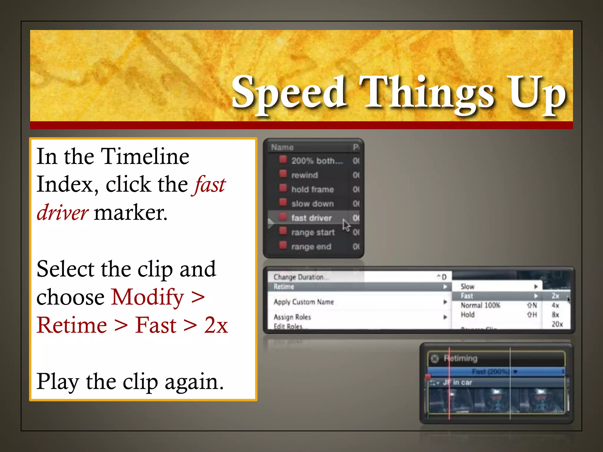 Speed Things Up
In the Timeline
Index, click the fast
driver marker.
Select the clip and
choose Modify >
Retime > Fast > 2x
Play the clip again.
 