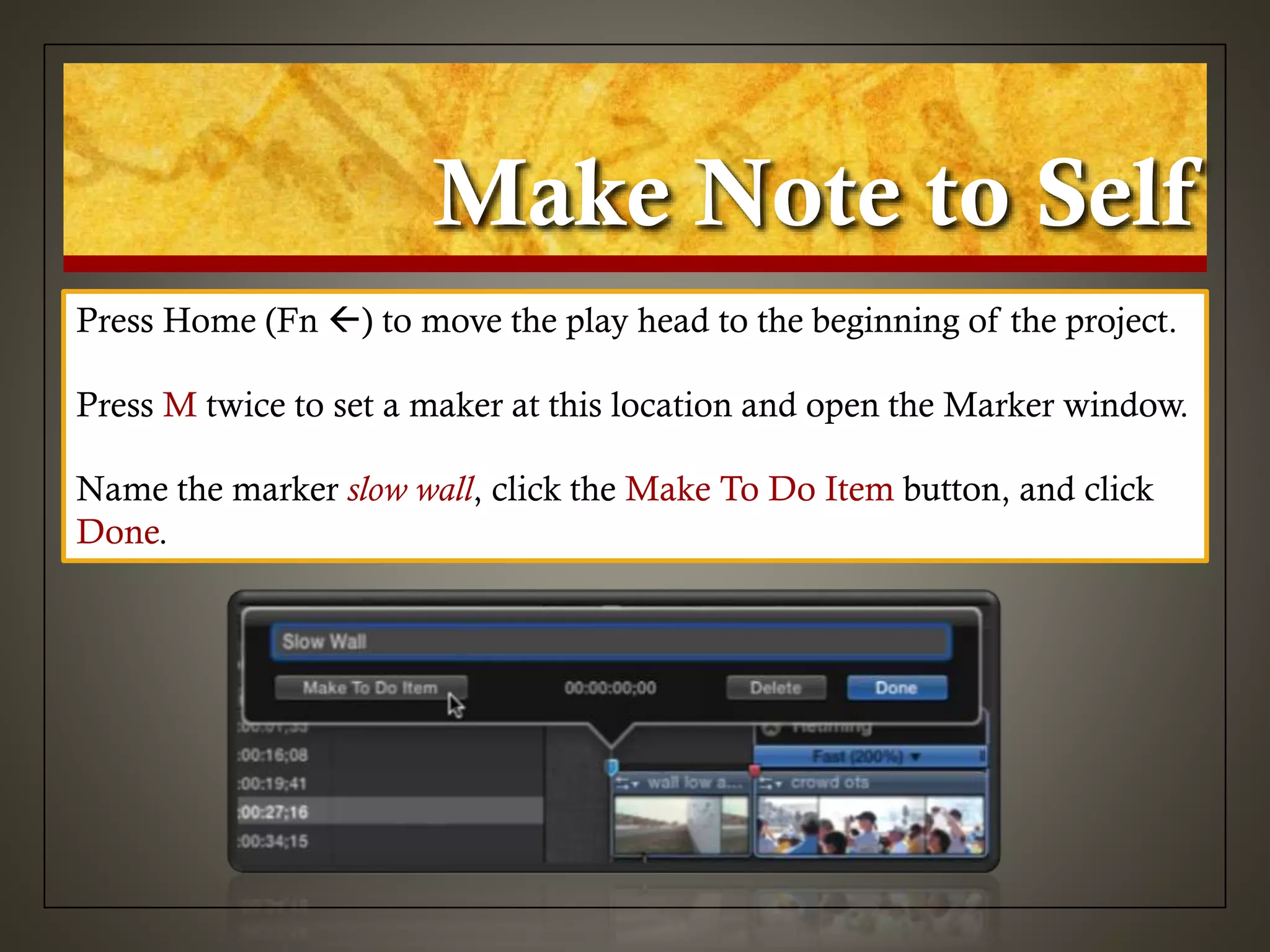 Make Note to Self
Press Home (Fn ) to move the play head to the beginning of the project.
Press M twice to set a maker at this location and open the Marker window.
Name the marker slow wall, click the Make To Do Item button, and click
Done.
 