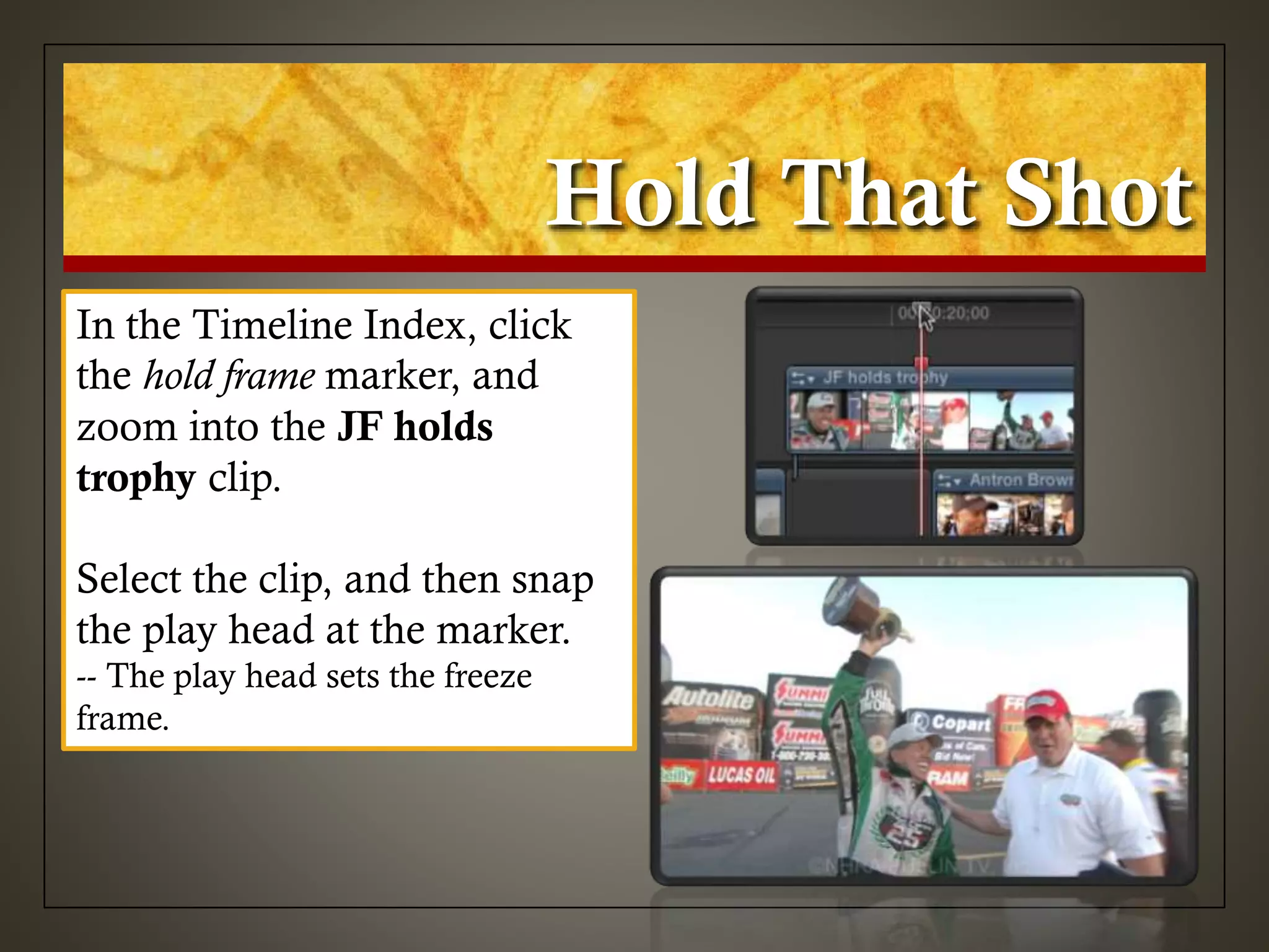 Hold That Shot
In the Timeline Index, click
the hold frame marker, and
zoom into the JF holds
trophy clip.
Select the clip, and then snap
the play head at the marker.
-- The play head sets the freeze
frame.
 