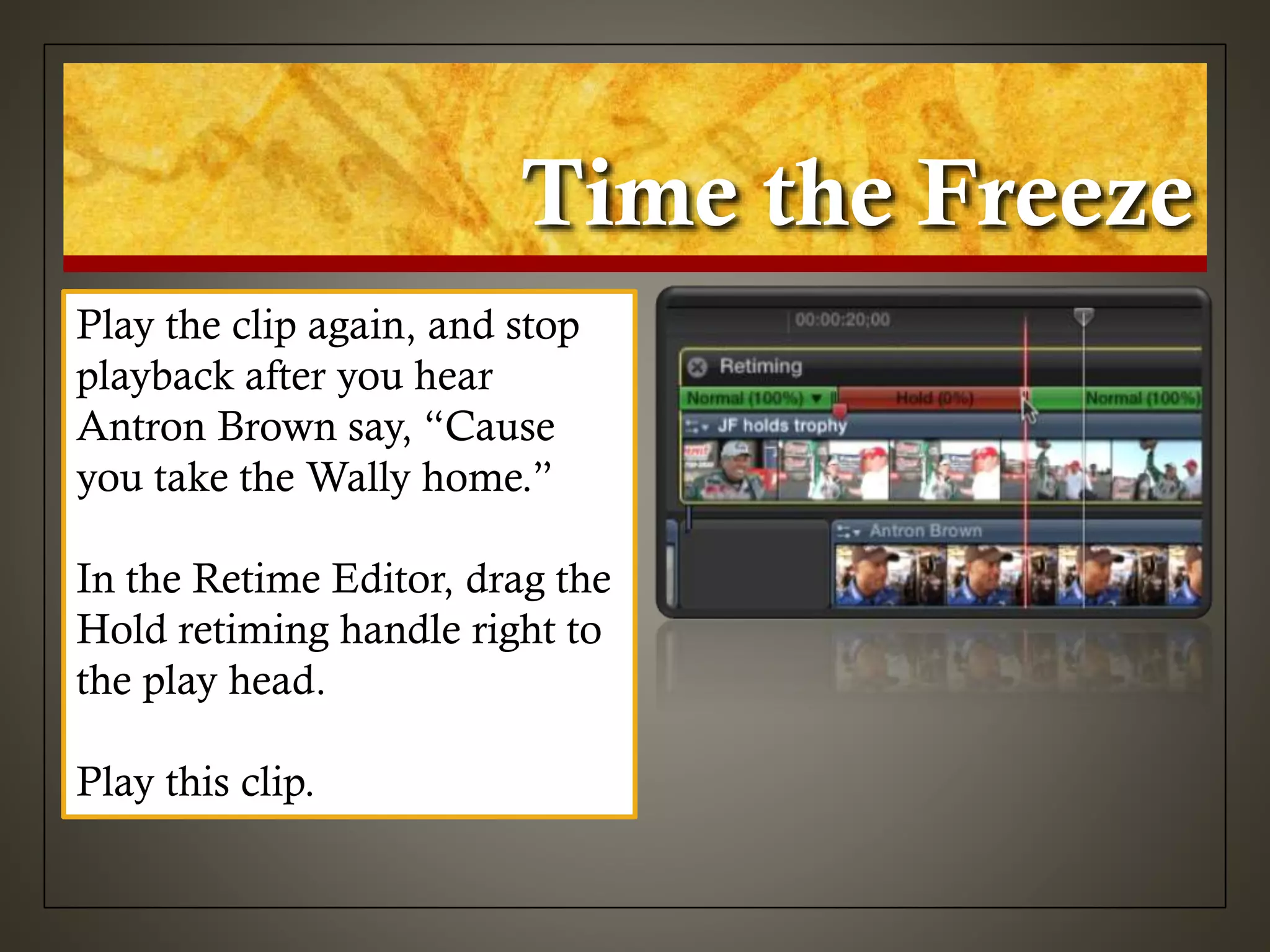 Time the Freeze
Play the clip again, and stop
playback after you hear
Antron Brown say, “Cause
you take the Wally home.”
In the Retime Editor, drag the
Hold retiming handle right to
the play head.
Play this clip.
 