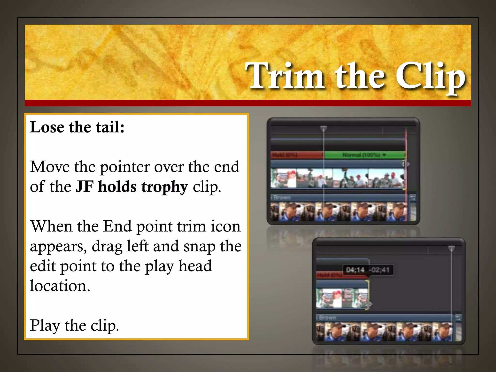 Trim the Clip
Lose the tail:
Move the pointer over the end
of the JF holds trophy clip.
When the End point trim icon
appears, drag left and snap the
edit point to the play head
location.
Play the clip.
 