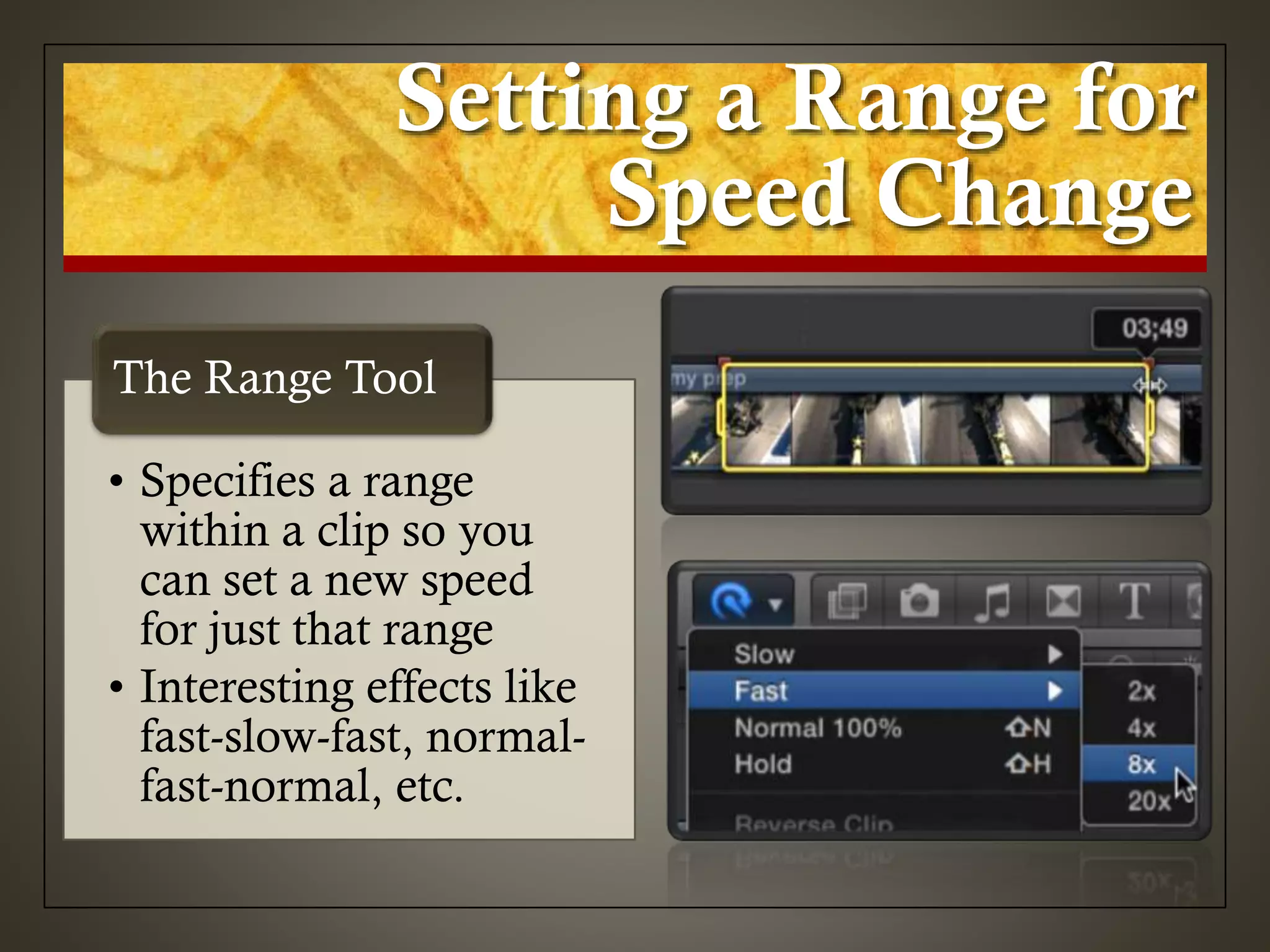 Setting a Range for
Speed Change
• Specifies a range
within a clip so you
can set a new speed
for just that range
• Interesting effects like
fast-slow-fast, normal-
fast-normal, etc.
The Range Tool
 