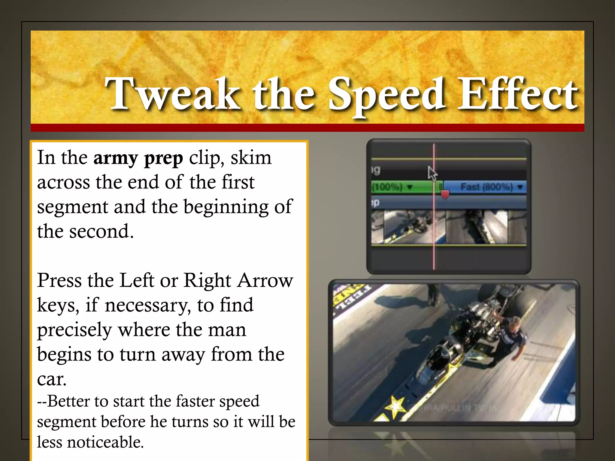 Tweak the Speed Effect
In the army prep clip, skim
across the end of the first
segment and the beginning of
the second.
Press the Left or Right Arrow
keys, if necessary, to find
precisely where the man
begins to turn away from the
car.
--Better to start the faster speed
segment before he turns so it will be
less noticeable.
 