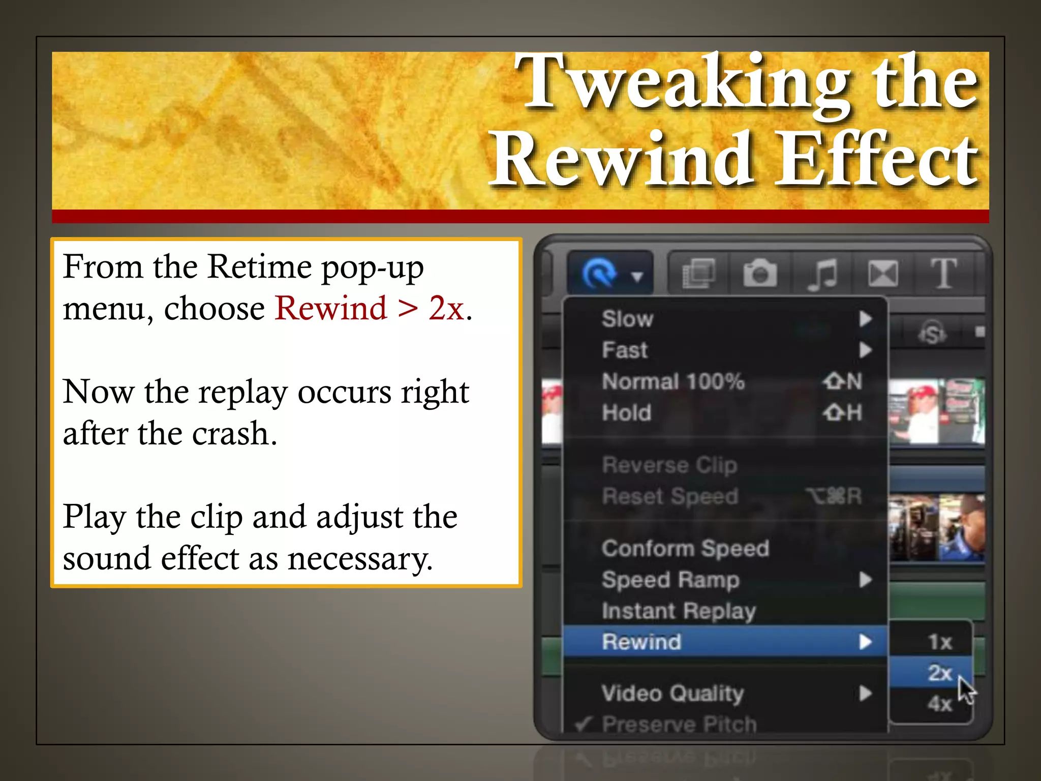 Tweaking the
Rewind Effect
From the Retime pop-up
menu, choose Rewind > 2x.
Now the replay occurs right
after the crash.
Play the clip and adjust the
sound effect as necessary.
 