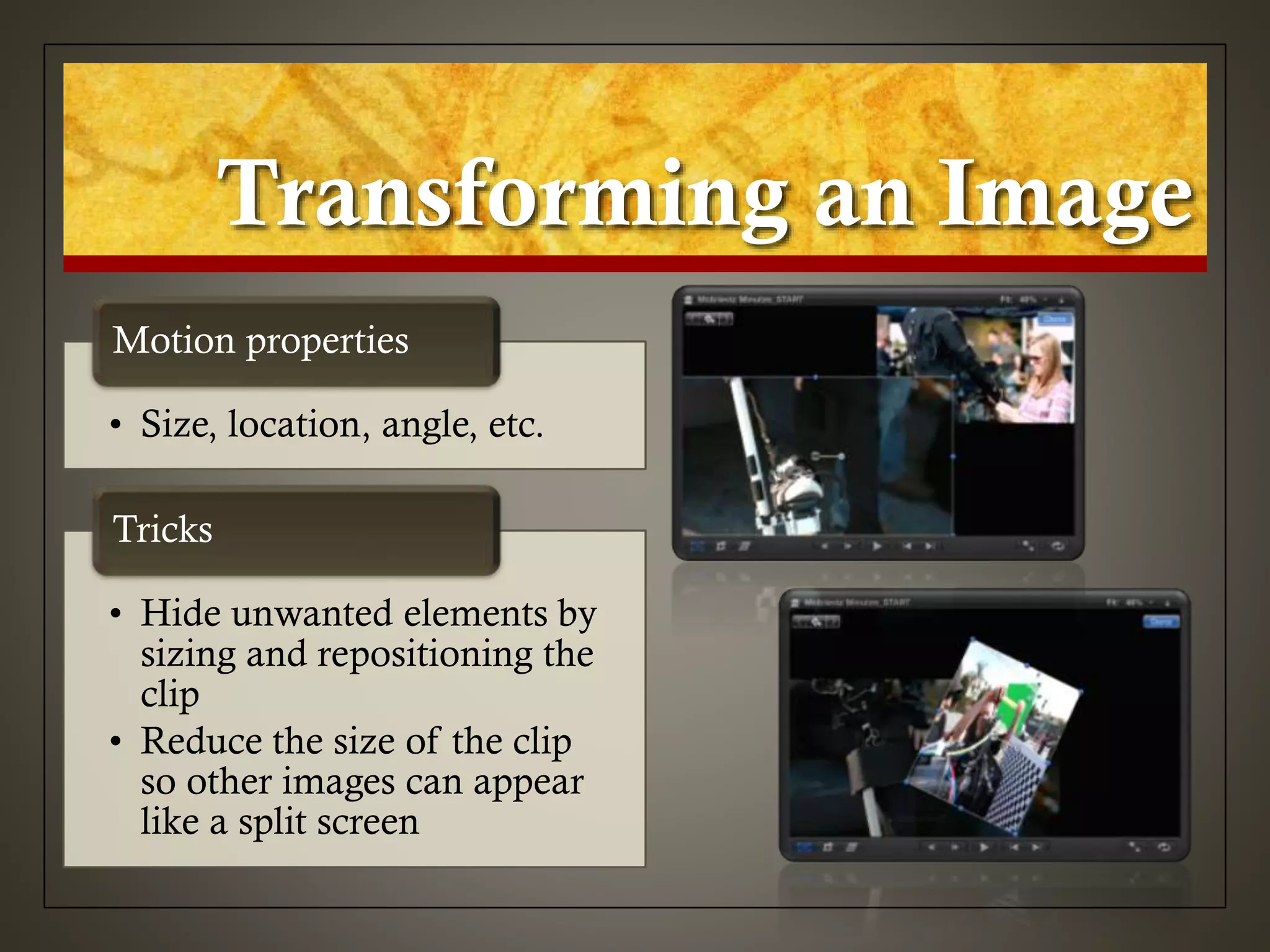 Transforming an Image
• Size, location, angle, etc.
Motion properties
• Hide unwanted elements by
sizing and repositioning the
clip
• Reduce the size of the clip
so other images can appear
like a split screen
Tricks
 