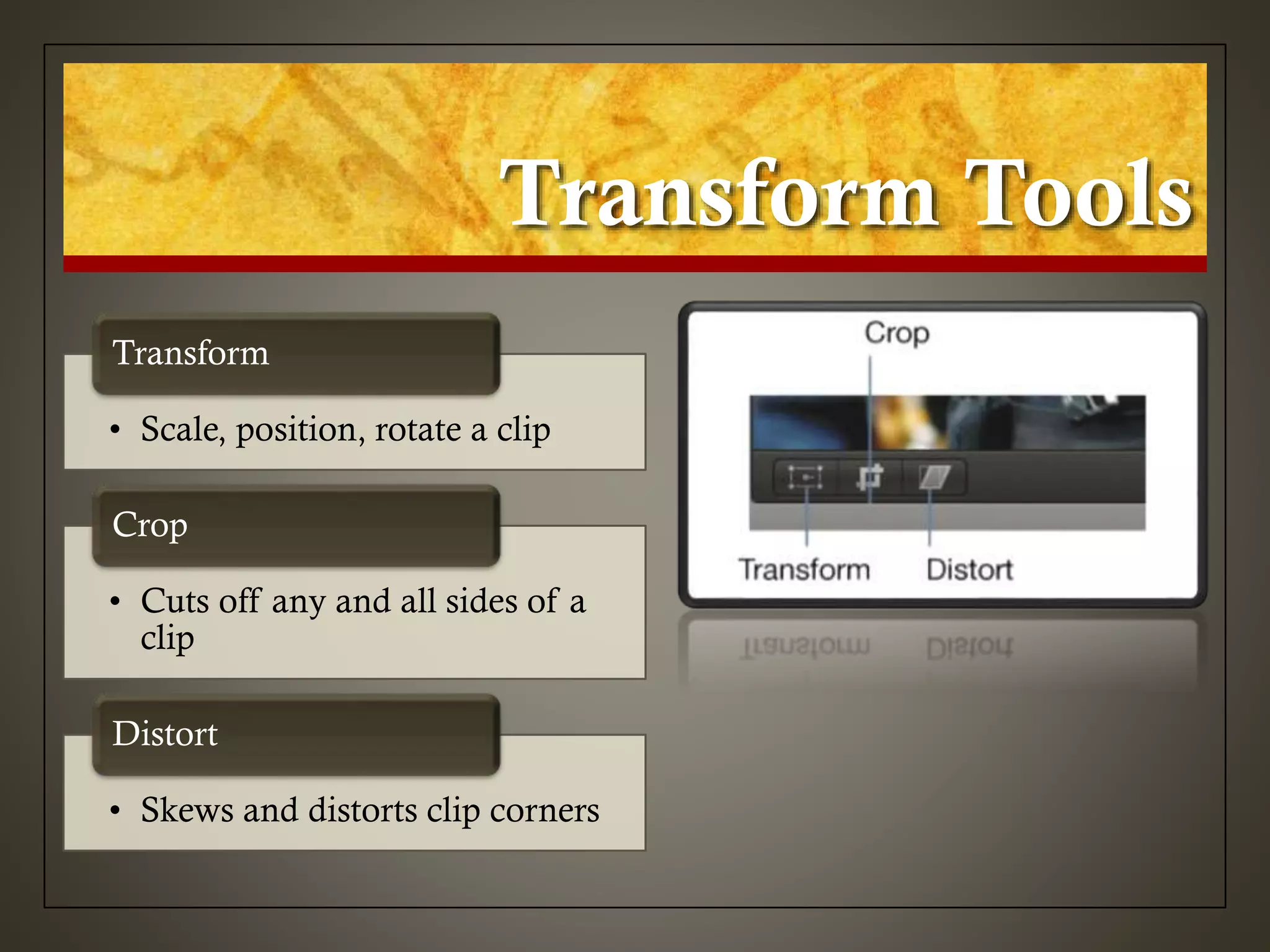 Transform Tools
• Scale, position, rotate a clip
Transform
• Cuts off any and all sides of a
clip
Crop
• Skews and distorts clip corners
Distort
 