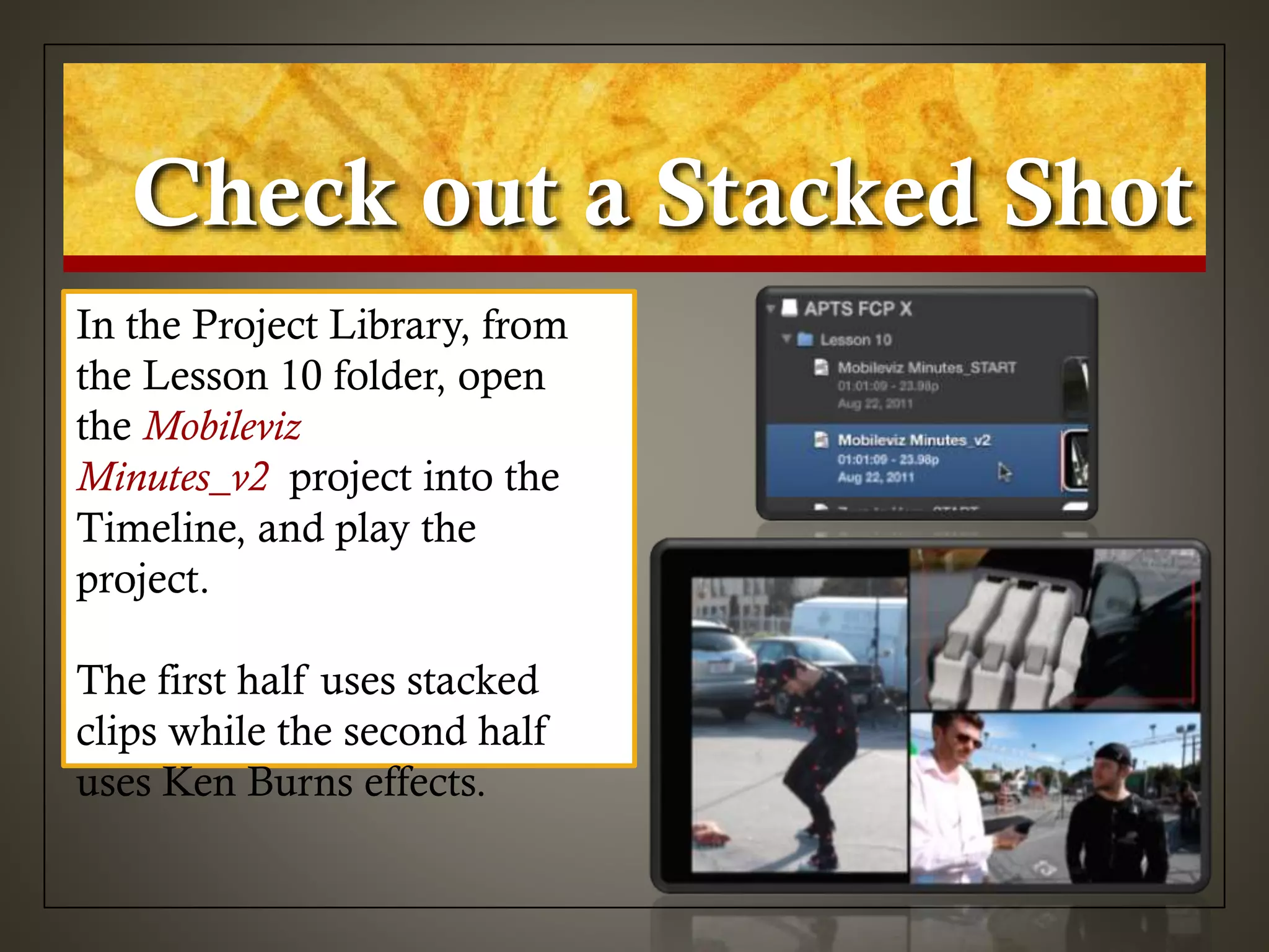 Check out a Stacked Shot
In the Project Library, from
the Lesson 10 folder, open
the Mobileviz
Minutes_v2 project into the
Timeline, and play the
project.
The first half uses stacked
clips while the second half
uses Ken Burns effects.
 
