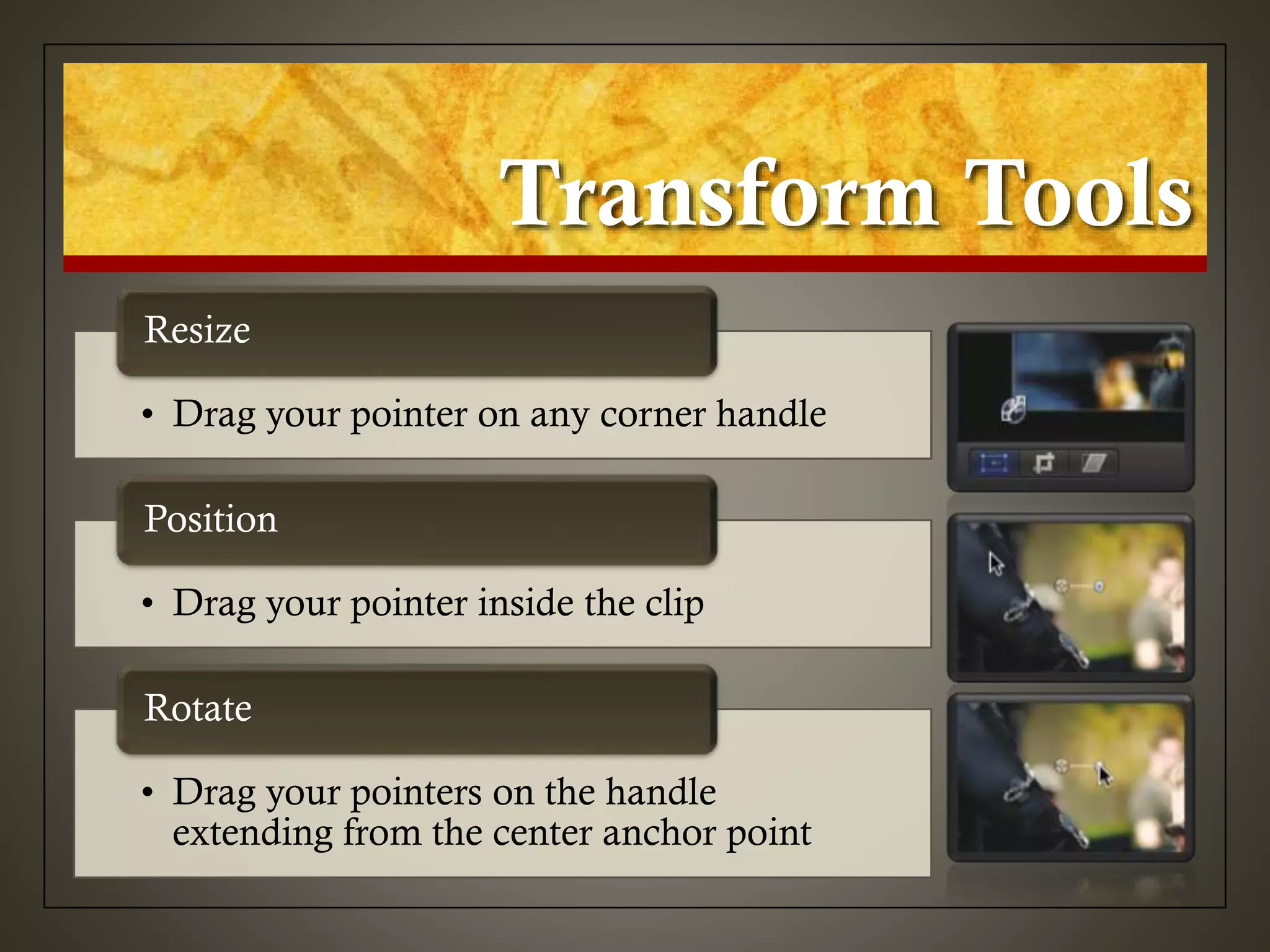 Transform Tools
• Drag your pointer on any corner handle
Resize
• Drag your pointer inside the clip
Position
• Drag your pointers on the handle
extending from the center anchor point
Rotate
 