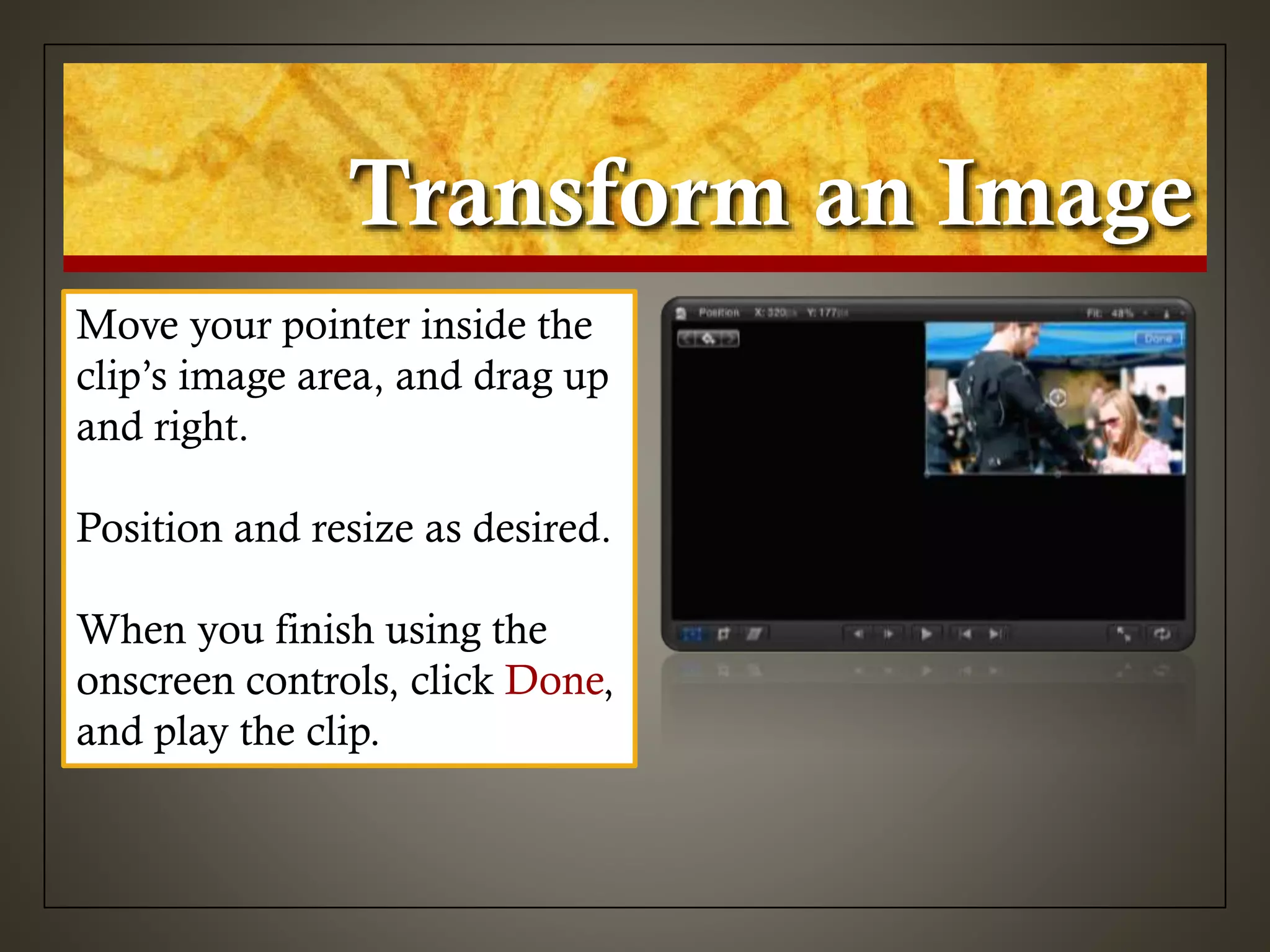 Transform an Image
Move your pointer inside the
clip’s image area, and drag up
and right.
Position and resize as desired.
When you finish using the
onscreen controls, click Done,
and play the clip.
 