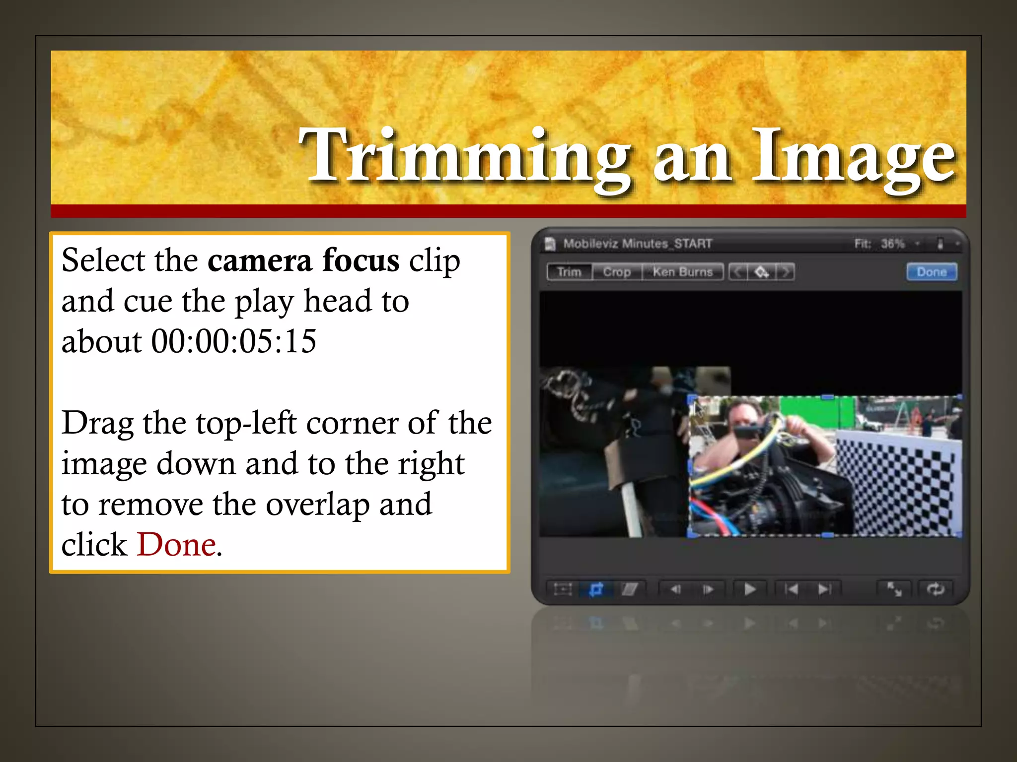 Trimming an Image
Select the camera focus clip
and cue the play head to
about 00:00:05:15
Drag the top-left corner of the
image down and to the right
to remove the overlap and
click Done.
 