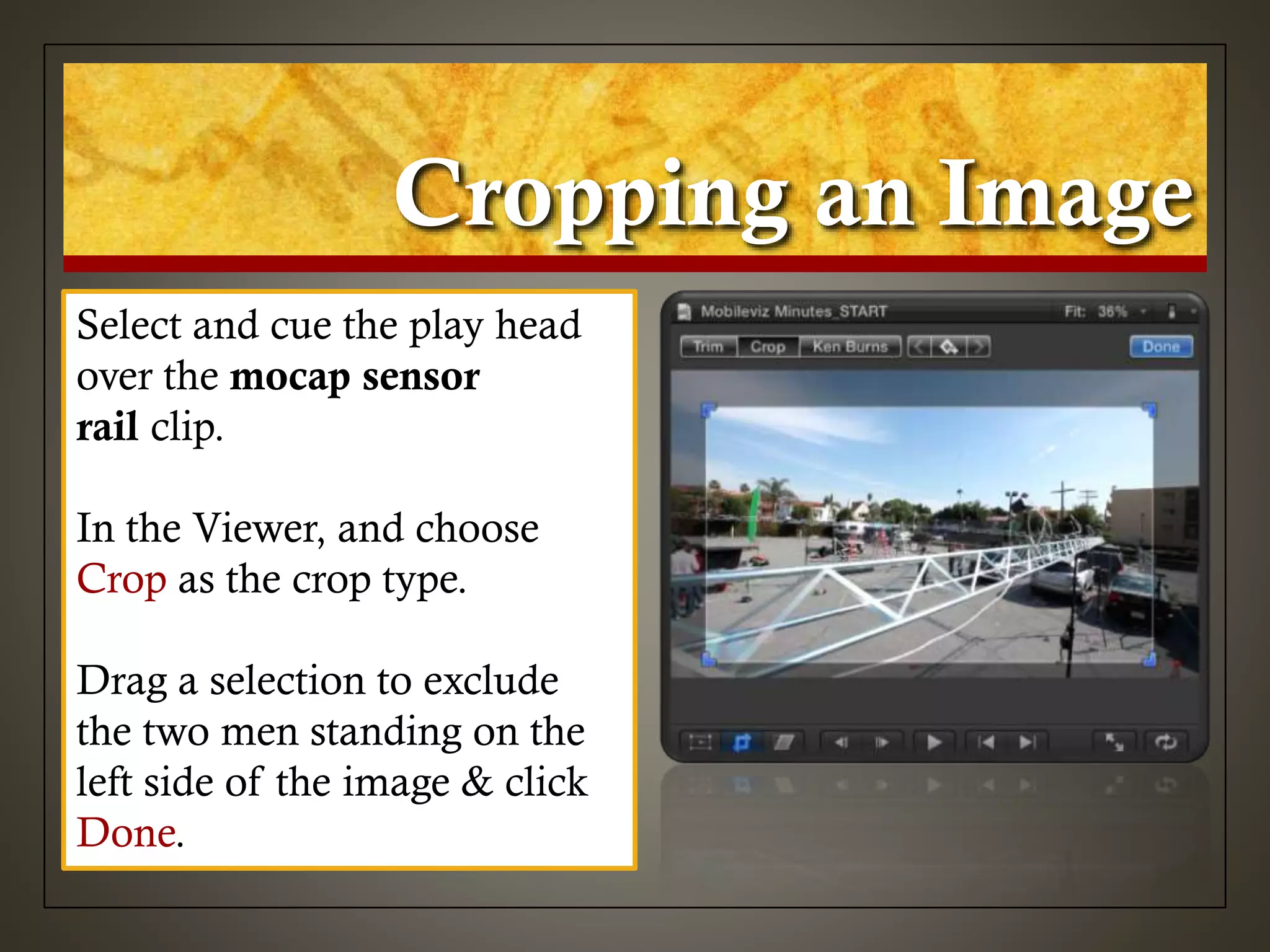 Cropping an Image
Select and cue the play head
over the mocap sensor
rail clip.
In the Viewer, and choose
Crop as the crop type.
Drag a selection to exclude
the two men standing on the
left side of the image & click
Done.
 