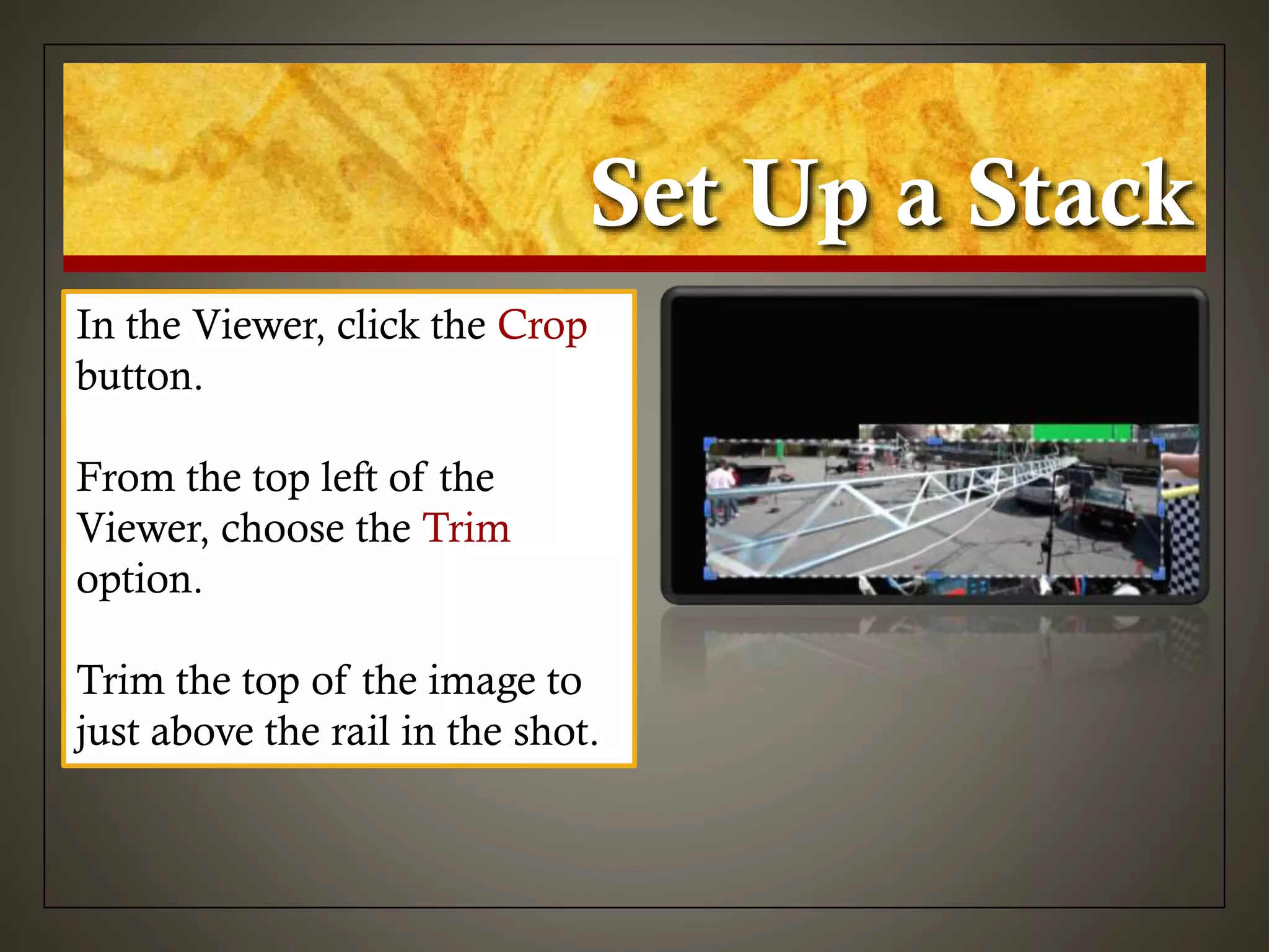 Set Up a Stack
In the Viewer, click the Crop
button.
From the top left of the
Viewer, choose the Trim
option.
Trim the top of the image to
just above the rail in the shot.
 